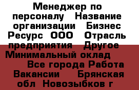 Менеджер по персоналу › Название организации ­ Бизнес Ресурс, ООО › Отрасль предприятия ­ Другое › Минимальный оклад ­ 35 000 - Все города Работа » Вакансии   . Брянская обл.,Новозыбков г.